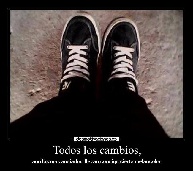 Todos los cambios, - aun los más ansiados, llevan consigo cierta melancolía.