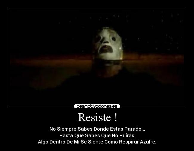 Resiste ! - No Siempre Sabes Donde Estas Parado...
Hasta Que Sabes Que No Huirás.
Algo Dentro De Mi Se Siente Como Respirar Azufre.
