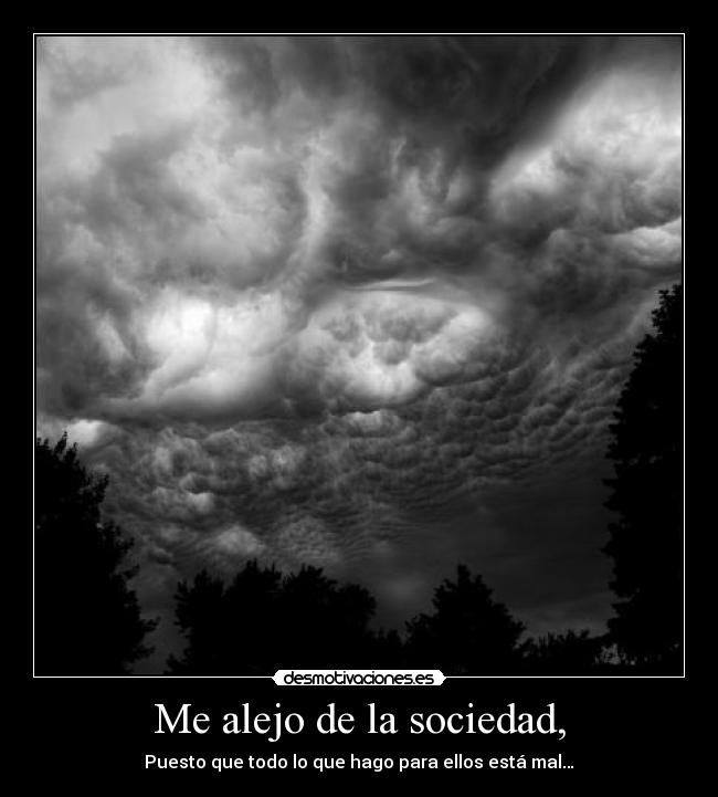 Me alejo de la sociedad, - Puesto que todo lo que hago para ellos está mal…