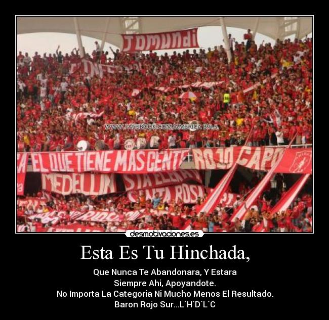 Esta Es Tu Hinchada, - Que Nunca Te Abandonara, Y Estara
Siempre Ahi, Apoyandote.
No Importa La Categoria Ni Mucho Menos El Resultado.
Baron Rojo Sur...L`H`D`L`C