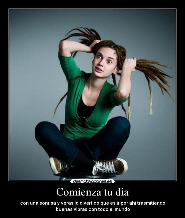 Comienza tu dia - con una sonrisa y veras lo divertido que es ir por ahi trasmitiendo
buenas vibras con todo el mundo