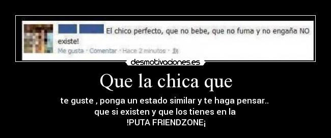 Que la chica que - te guste , ponga un estado similar y te haga pensar.. 
que si existen y que los tienes en la 
!PUTA FRIENDZONE¡