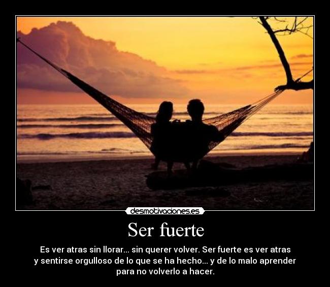 Ser fuerte - Es ver atras sin llorar... sin querer volver. Ser fuerte es ver atras
y sentirse orgulloso de lo que se ha hecho... y de lo malo aprender
para no volverlo a hacer.