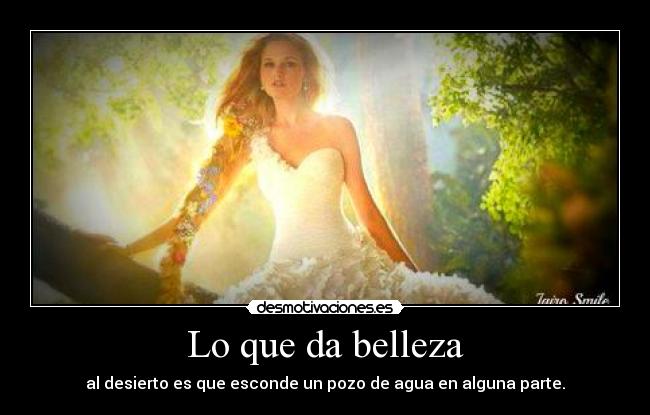 Lo que da belleza - al desierto es que esconde un pozo de agua en alguna parte.