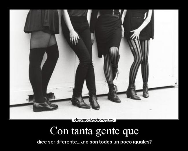 Con tanta gente que - dice ser diferente...¿no son todos un poco iguales?