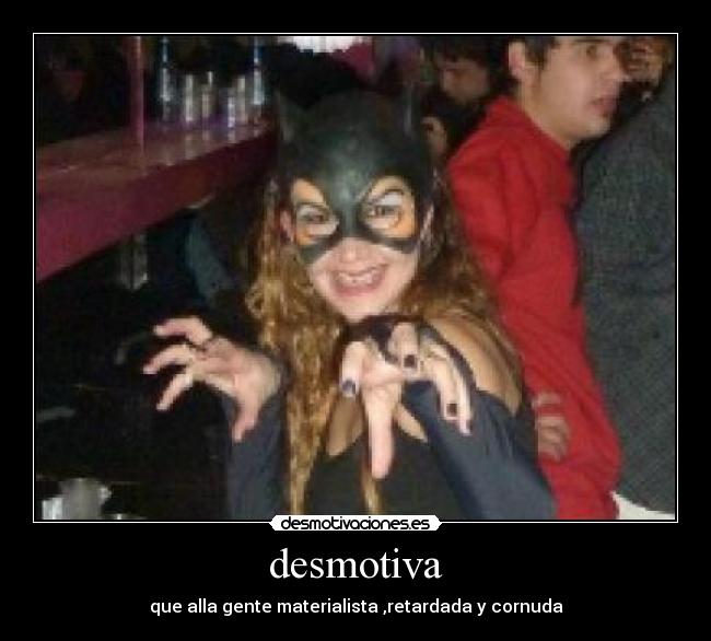 desmotiva - que alla gente materialista ,retardada y cornuda