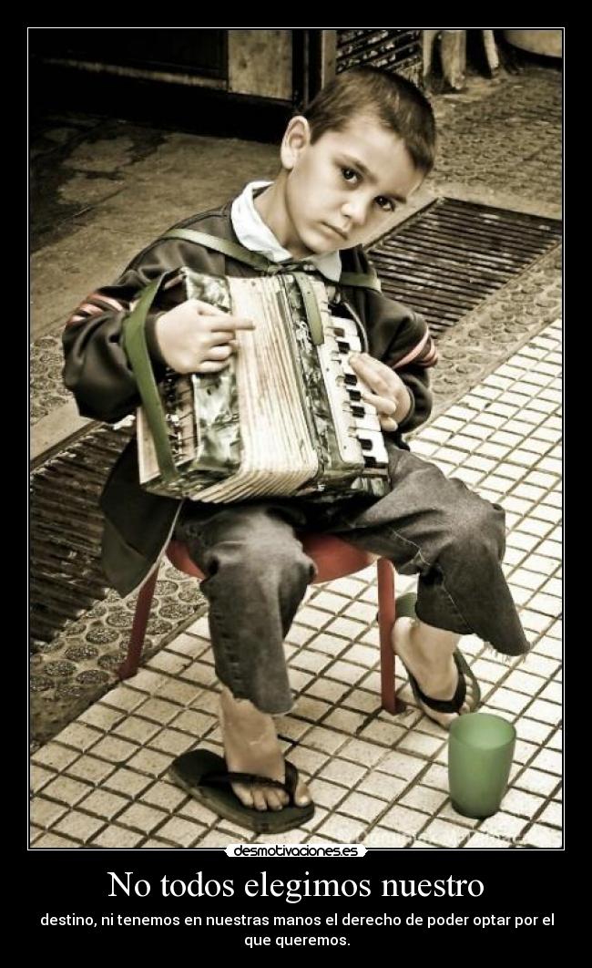 No todos elegimos nuestro - destino, ni tenemos en nuestras manos el derecho de poder optar por el
que queremos.
