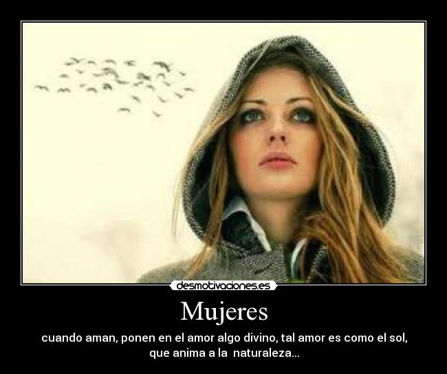 Mujeres - cuando aman, ponen en el amor algo divino, tal amor es como el sol,
que anima a la naturaleza...