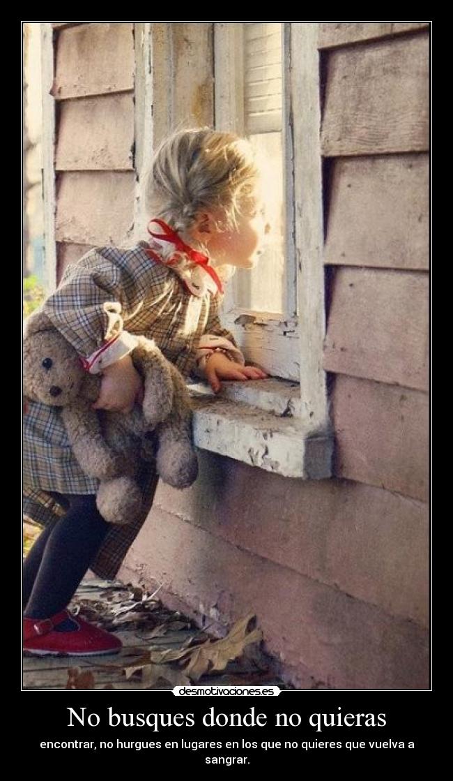 No busques donde no quieras - encontrar, no hurgues en lugares en los que no quieres que vuelva a sangrar.