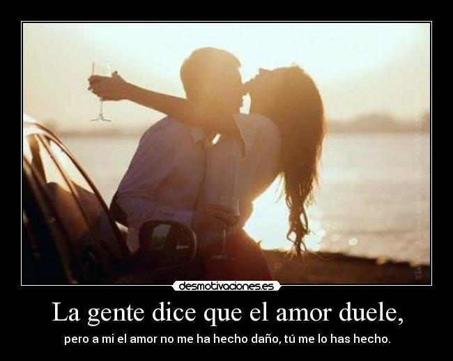 La gente dice que el amor duele, -