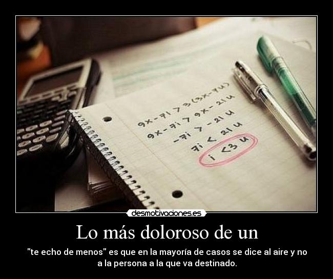 Lo más doloroso de un - te echo de menos es que en la mayoría de casos se dice al aire y no
a la persona a la que va destinado.