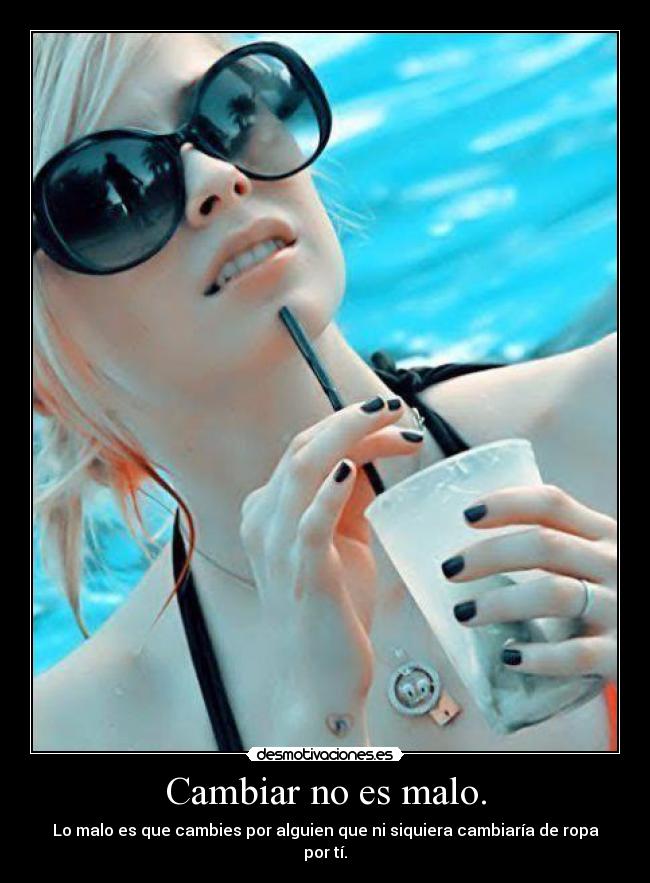 Cambiar no es malo. - Lo malo es que cambies por alguien que ni siquiera cambiaría de ropa por tí.