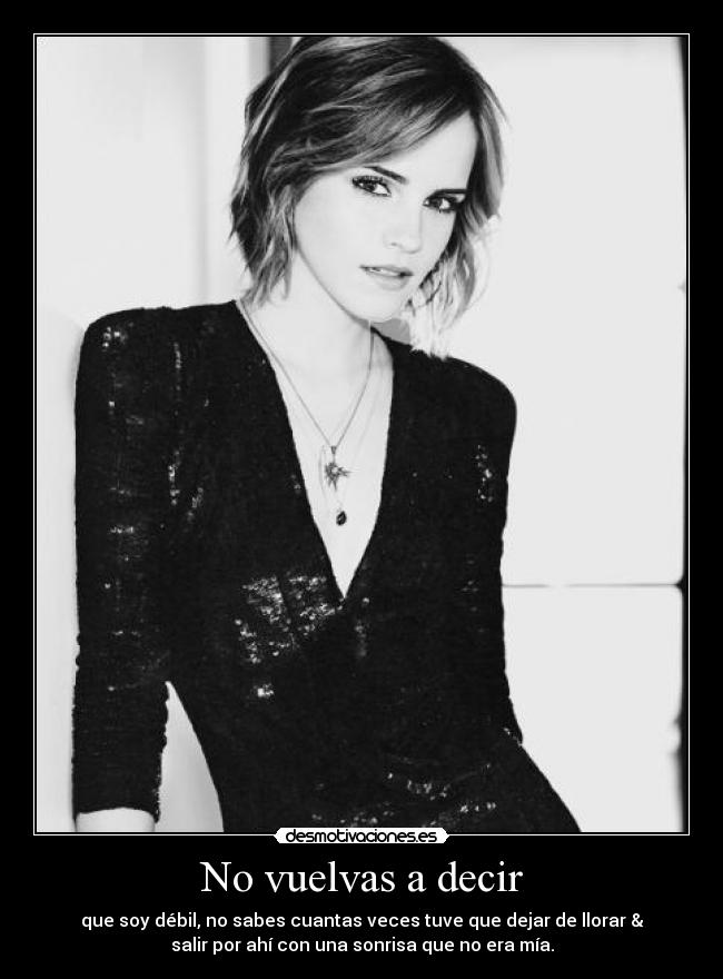 No vuelvas a decir - que soy débil, no sabes cuantas veces tuve que dejar de llorar &
salir por ahí con una sonrisa que no era mía.