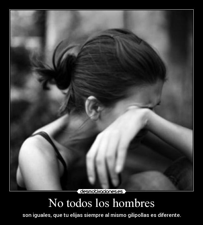 No todos los hombres - son iguales, que tu elijas siempre al mismo gilipollas es diferente.
