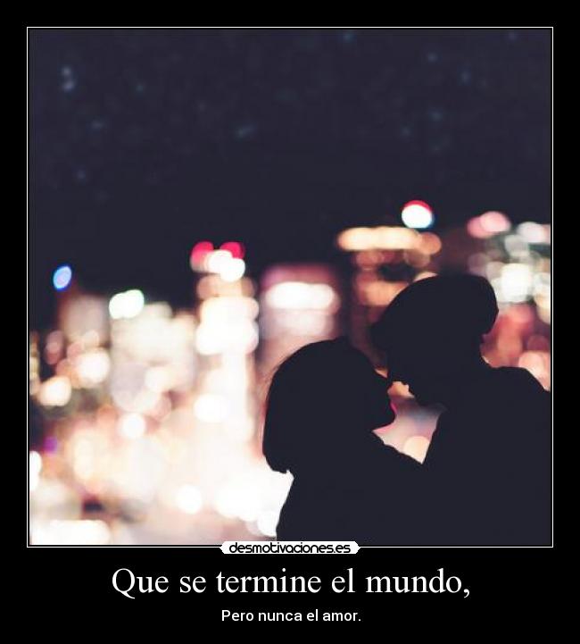 Que se termine el mundo, - Pero nunca el amor.