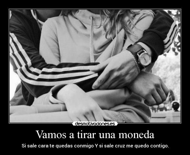 Vamos a tirar una moneda - Si sale cara te quedas conmigo Y si sale cruz me quedo contigo.