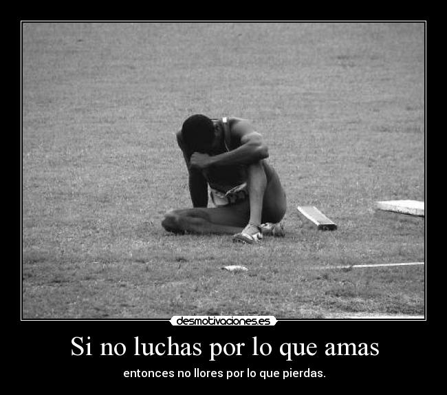 Si no luchas por lo que amas - entonces no llores por lo que pierdas.