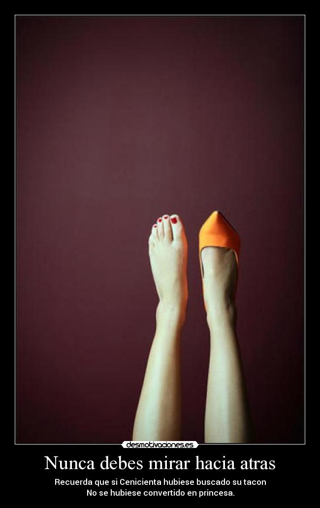 Nunca debes mirar hacia atras - Recuerda que si Cenicienta hubiese buscado su tacon
No se hubiese convertido en princesa.