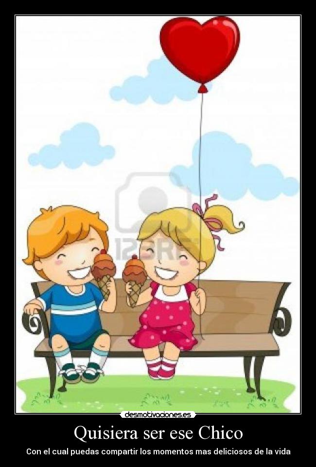 Quisiera ser ese Chico - Con el cual puedas compartir los momentos mas deliciosos de la vida