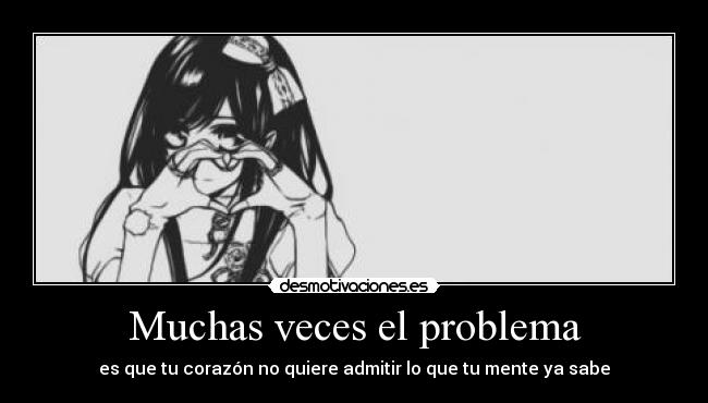 Muchas veces el problema - es que tu corazón no quiere admitir lo que tu mente ya sabe