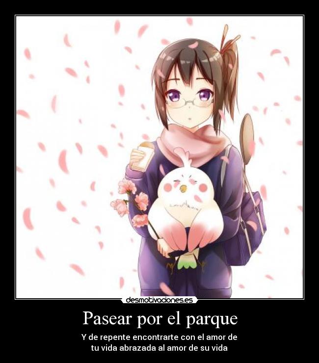 Pasear por el parque - Y de repente encontrarte con el amor de
tu vida abrazada al amor de su vida