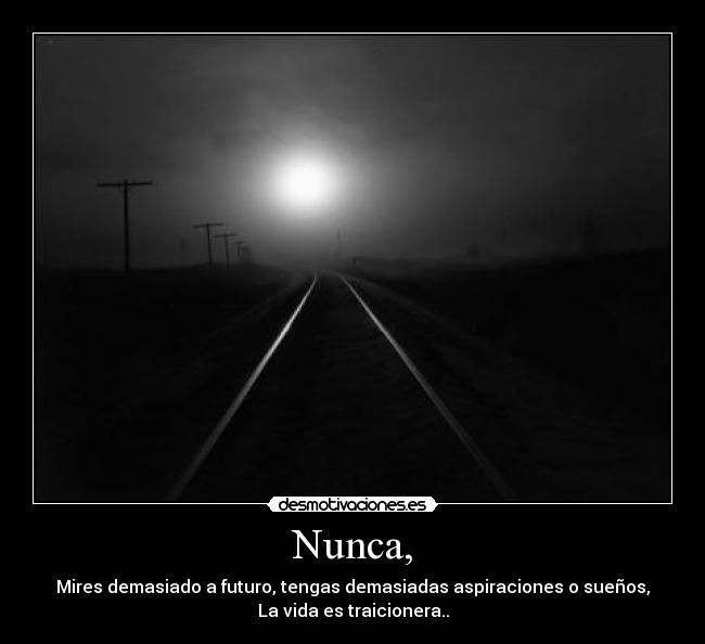 Nunca, - Mires demasiado a futuro, tengas demasiadas aspiraciones o sueños,
La vida es traicionera..