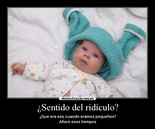 ¿Sentido del ridículo? - ¿Que era eso cuando eramos pequeños?
Añoro esos tiempos