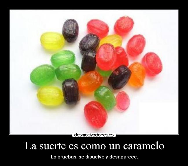 La suerte es como un caramelo - Lo pruebas, se disuelve y desaparece.