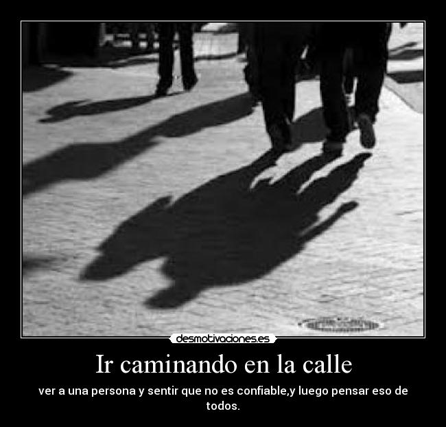 Ir caminando en la calle - ver a una persona y sentir que no es confiable,y luego pensar eso de todos.