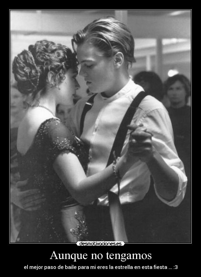 Aunque no tengamos - el mejor paso de baile para mi eres la estrella en esta fiesta ... :3