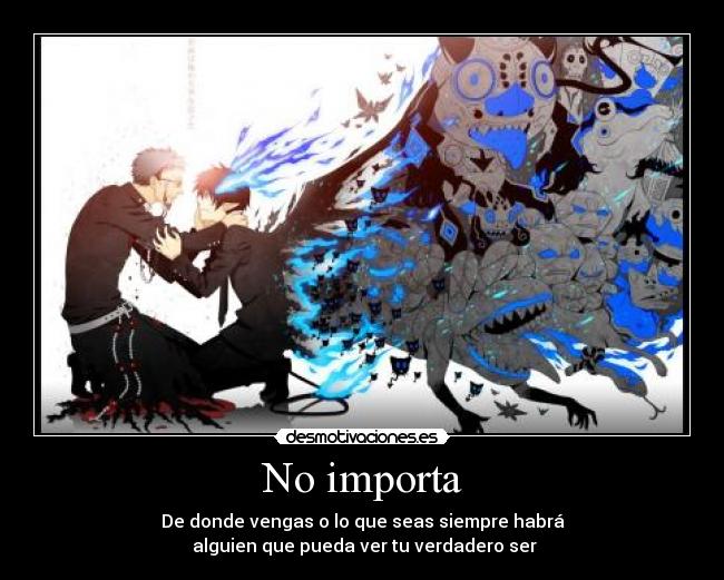 No importa - De donde vengas o lo que seas siempre habrá
alguien que pueda ver tu verdadero ser