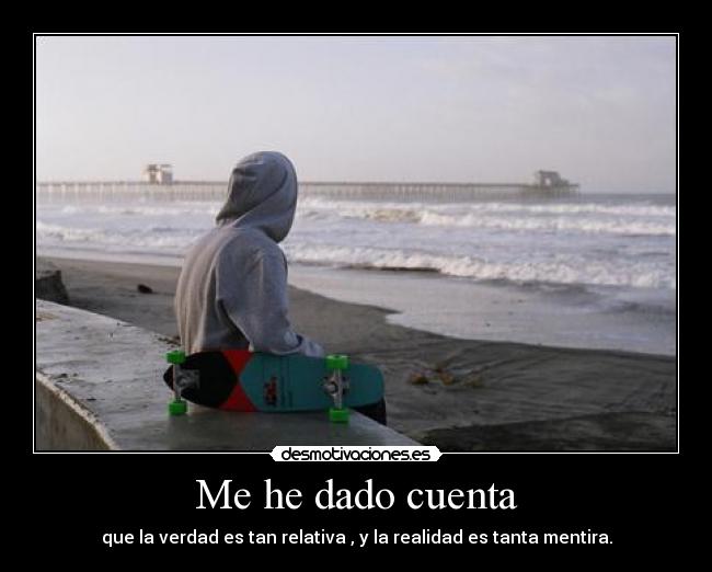 Me he dado cuenta - que la verdad es tan relativa , y la realidad es tanta mentira.