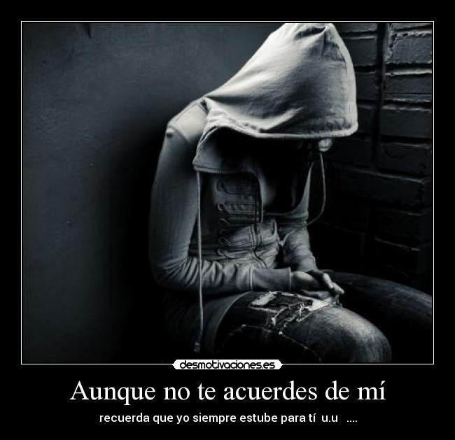 Aunque no te acuerdes de mí - recuerda que yo siempre estube para tí  u.u   ....