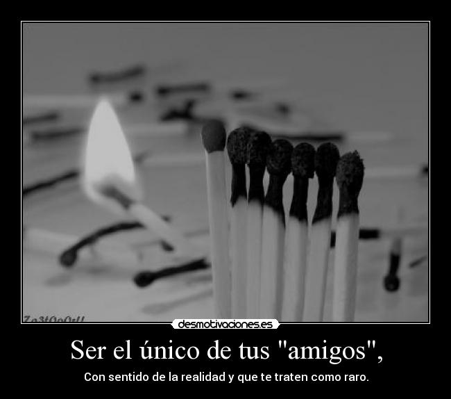 Ser el único de tus amigos, - Con sentido de la realidad y que te traten como raro.