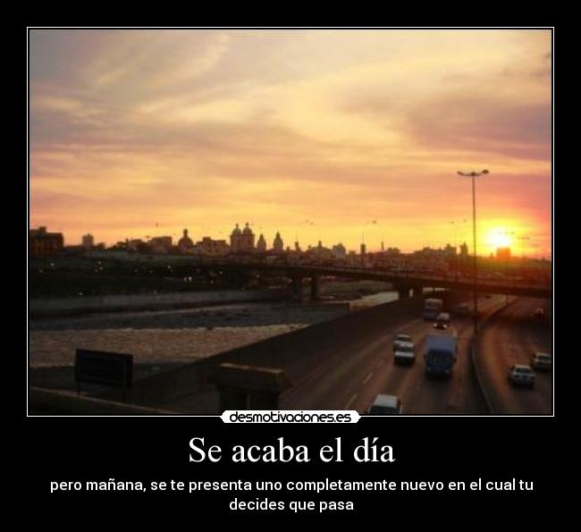 Se acaba el día - pero mañana, se te presenta uno completamente nuevo en el cual tu decides que pasa