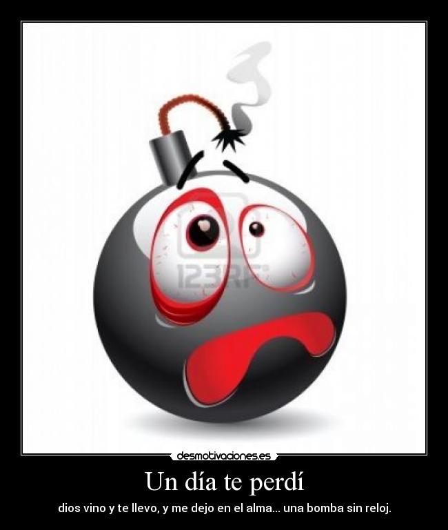 Un día te perdí - dios vino y te llevo, y me dejo en el alma... una bomba sin reloj.