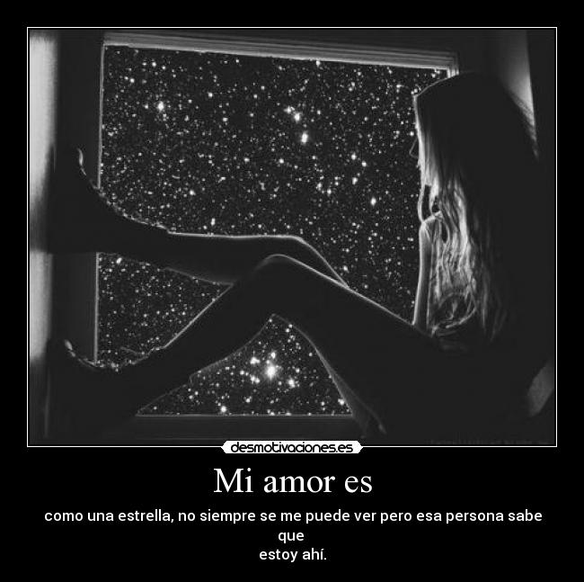 Mi amor es - como una estrella, no siempre se me puede ver pero esa persona sabe que 
estoy ahí.