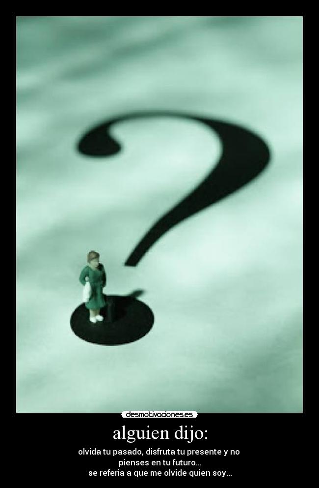 alguien dijo: - olvida tu pasado, disfruta tu presente y no
pienses en tu futuro...
se referia a que me olvide quien soy...