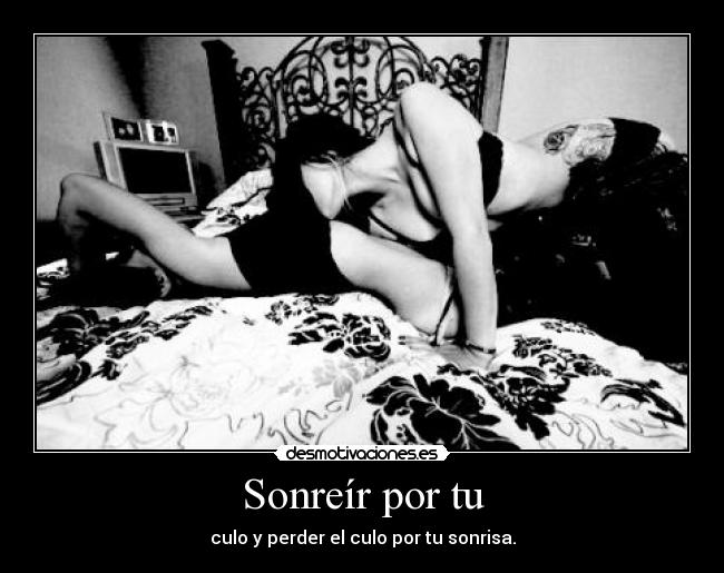 Sonreír por tu - culo y perder el culo por tu sonrisa.