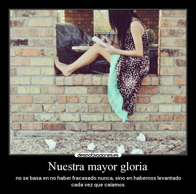 Nuestra mayor gloria - no se basa en no haber fracasado nunca, sino en habernos levantado
cada vez que caíamos.