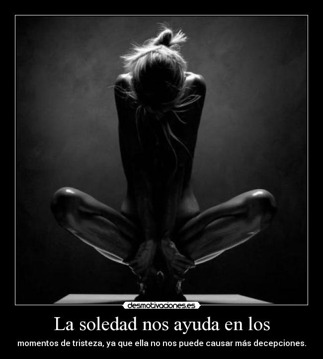 La soledad nos ayuda en los - momentos de tristeza, ya que ella no nos puede causar más decepciones.