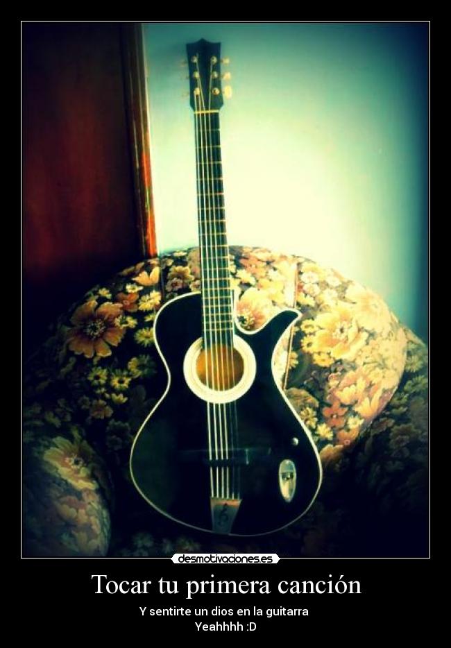 Tocar tu primera canción - Y sentirte un dios en la guitarra
Yeahhhh :D