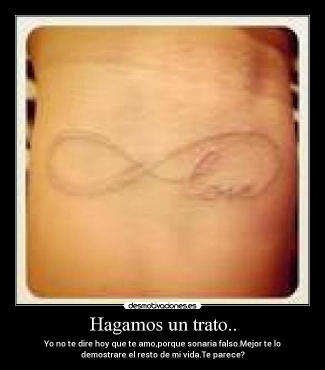 Hagamos un trato.. - Yo no te dire hoy que te amo,porque sonaria falso.Mejor te lo
demostrare el resto de mi vida.Te parece?