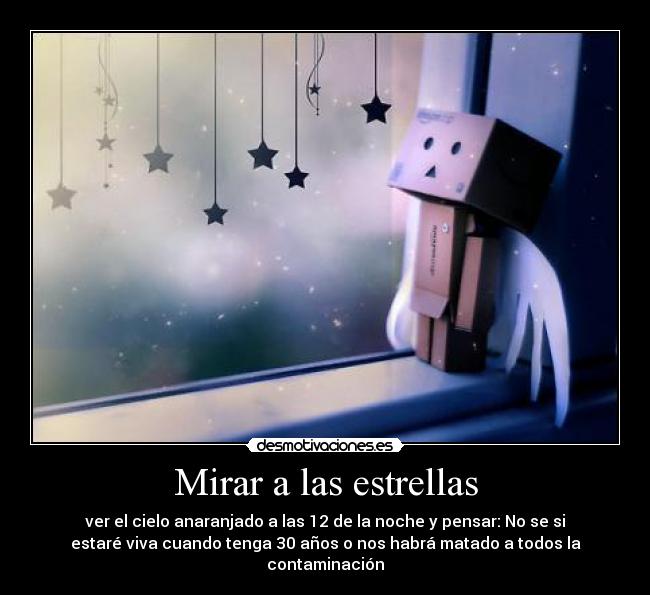 Mirar a las estrellas - ver el cielo anaranjado a las 12 de la noche y pensar: No se si
estaré viva cuando tenga 30 años o nos habrá matado a todos la
contaminación