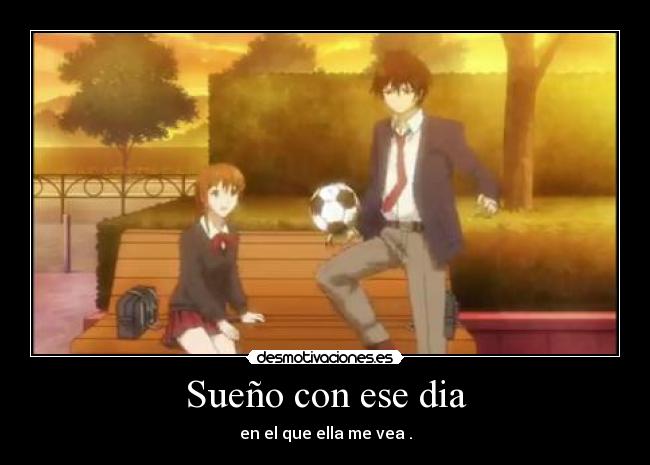 Sueño con ese dia - en el que ella me vea .