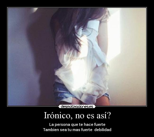 Irónico, no es así? - La persona que te hace fuerte
Tambien sea tu mas fuerte debilidad
