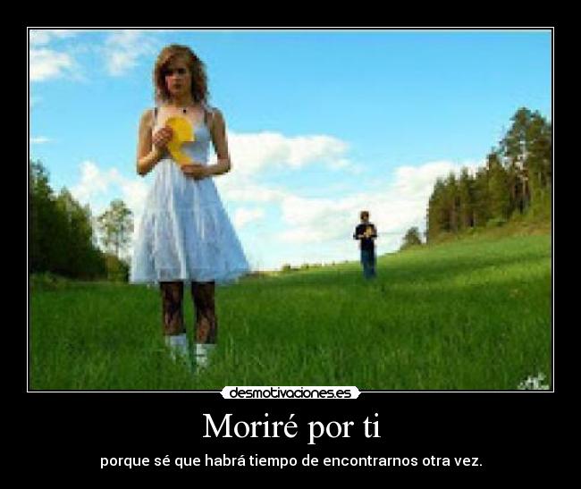 Moriré por ti - porque sé que habrá tiempo de encontrarnos otra vez.