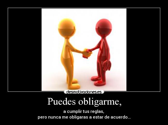 Puedes obligarme, - a cumplir tus reglas,
pero nunca me obligaras a estar de acuerdo...