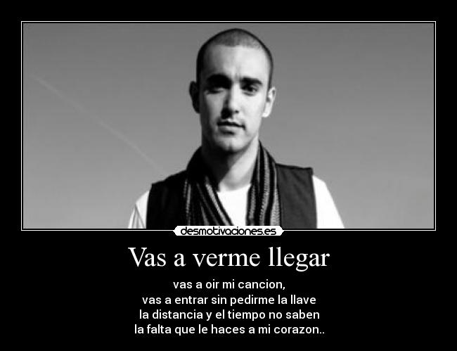 Vas a verme llegar - vas a oir mi cancion,
vas a entrar sin pedirme la llave
la distancia y el tiempo no saben
la falta que le haces a mi corazon..