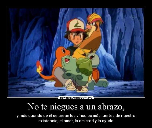 No te niegues a un abrazo, - y más cuando de él se crean los vínculos más fuertes de nuestra
existencia, el amor, la amistad y la ayuda.